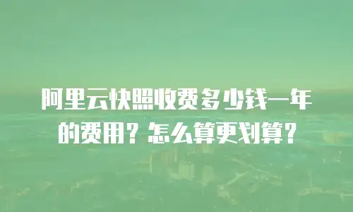 阿里云快照收费多少钱一年的费用？怎么算更划算？