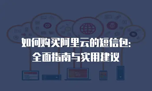 如何购买阿里云的短信包：全面指南与实用建议