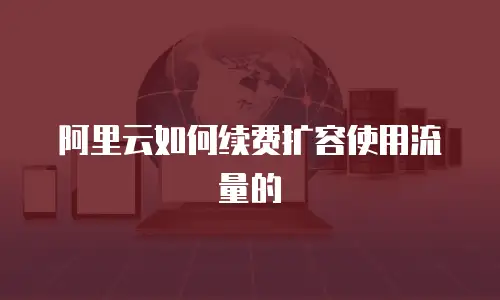 阿里云如何续费扩容使用流量的