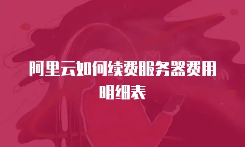 阿里云如何续费服务器费用明细表