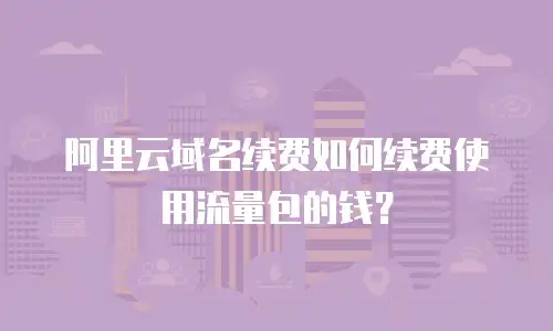 阿里云域名续费如何续费使用流量包的钱？