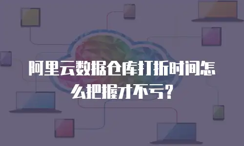 阿里云数据仓库打折时间怎么把握才不亏？