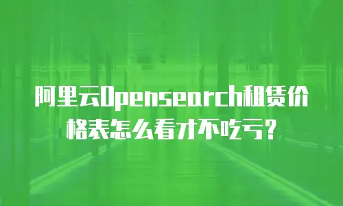 阿里云Opensearch租赁价格表怎么看才不吃亏？