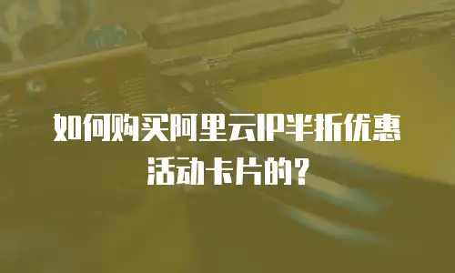 如何购买阿里云IP半折优惠活动卡片的？
