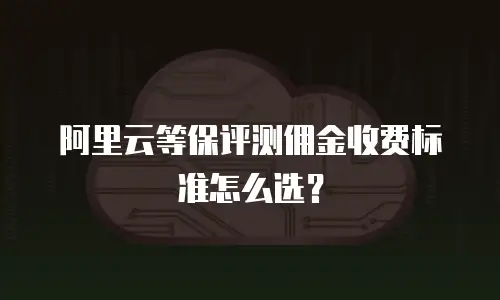阿里云等保评测佣金收费标准怎么选？