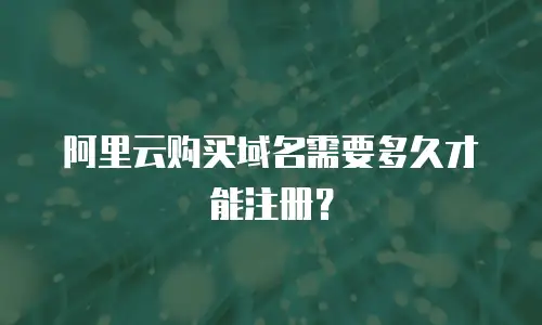 阿里云购买域名需要多久才能注册？