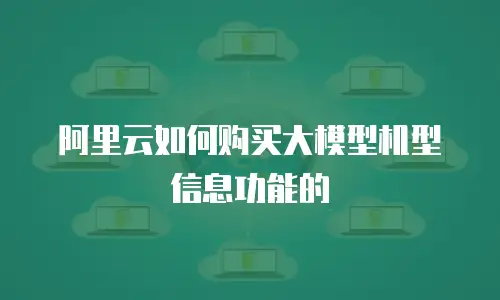 阿里云如何购买大模型机型信息功能的