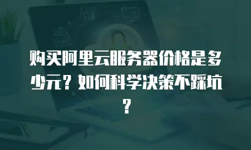 购买阿里云服务器价格是多少元？如何科学决策不踩坑？