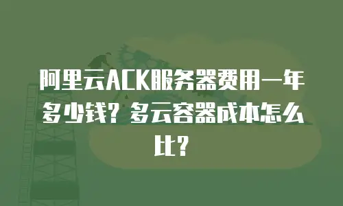 阿里云ACK服务器费用一年多少钱？多云容器成本怎么比？
