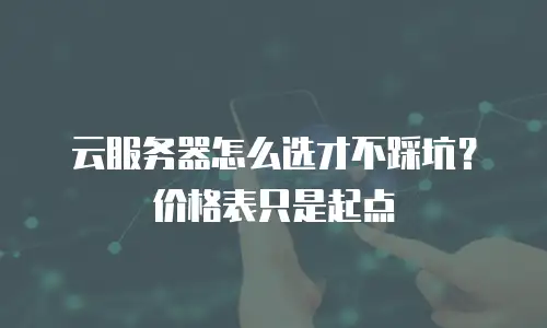 云服务器怎么选才不踩坑？价格表只是起点