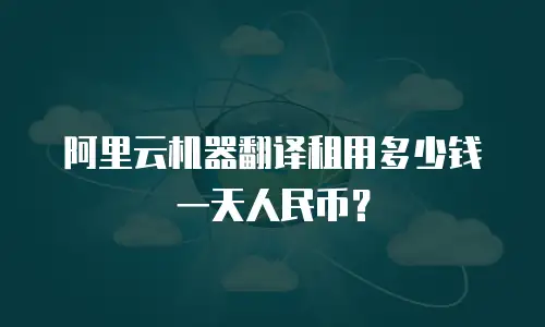 阿里云机器翻译租用多少钱一天人民币？