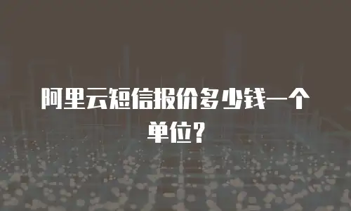 阿里云短信报价多少钱一个单位？