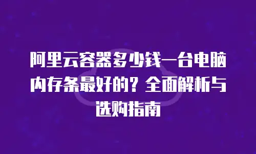 阿里云容器多少钱一台电脑内存条最好的？全面解析与选购指南