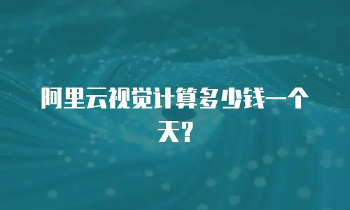 阿里云视觉计算多少钱一个天？