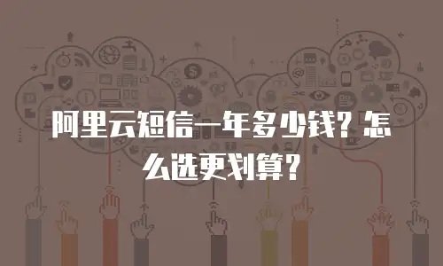 阿里云短信一年多少钱？怎么选更划算？
