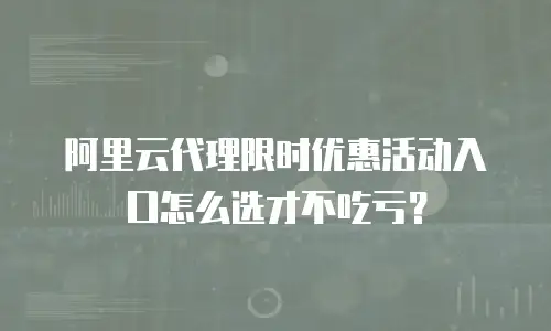 阿里云代理限时优惠活动入口怎么选才不吃亏？
