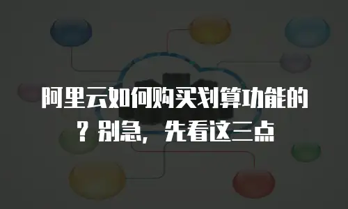 阿里云如何购买划算功能的？别急，先看这三点