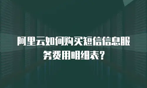阿里云如何购买短信信息服务费用明细表？