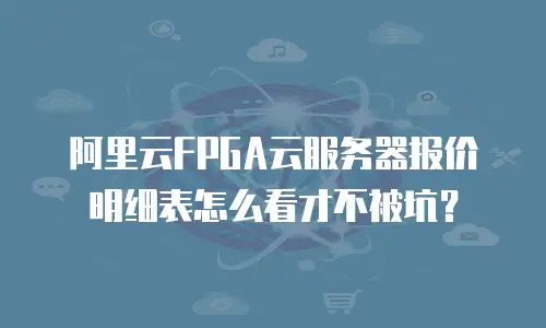 阿里云FPGA云服务器报价明细表怎么看才不被坑？
