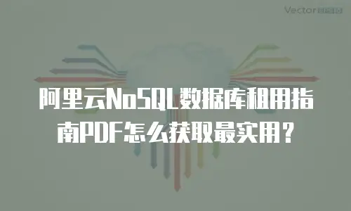 阿里云NoSQL数据库租用指南PDF怎么获取最实用？