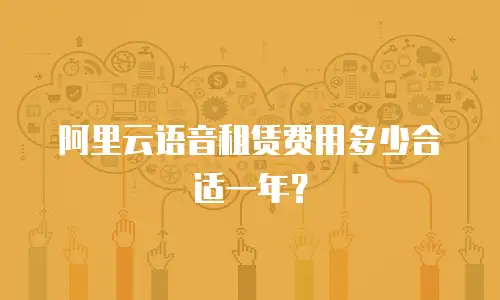 阿里云语音租赁费用多少合适一年？
