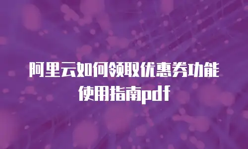 阿里云如何领取优惠券功能使用指南pdf