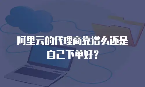 阿里云的代理商靠谱么还是自己下单好？