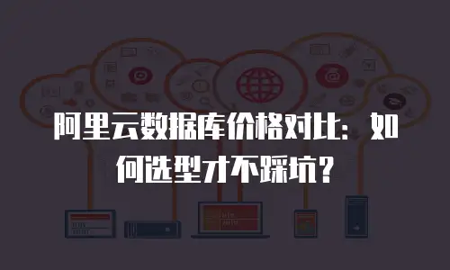 阿里云数据库价格对比：如何选型才不踩坑？