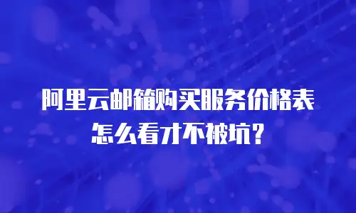 阿里云邮箱购买服务价格表怎么看才不被坑？