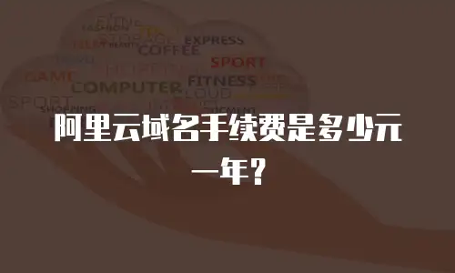 阿里云域名手续费是多少元一年？