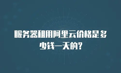 服务器租用阿里云价格是多少钱一天的？