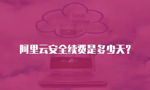 阿里云安全续费是多少天？
