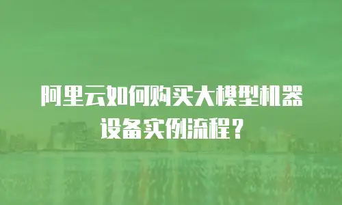 阿里云如何购买大模型机器设备实例流程？