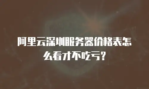 阿里云深圳服务器价格表怎么看才不吃亏？
