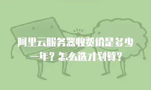 阿里云服务器收费价是多少一年？怎么选才划算？