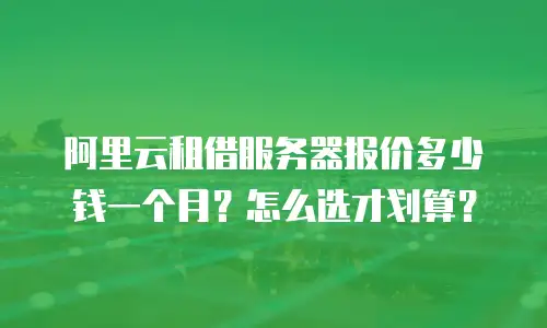 阿里云租借服务器报价多少钱一个月？怎么选才划算？