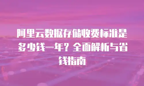 阿里云数据存储收费标准是多少钱一年？全面解析与省钱指南