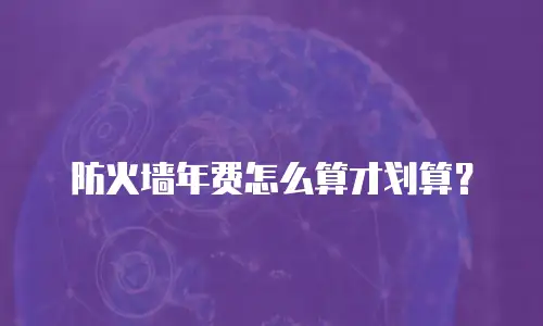 防火墙年费怎么算才划算？