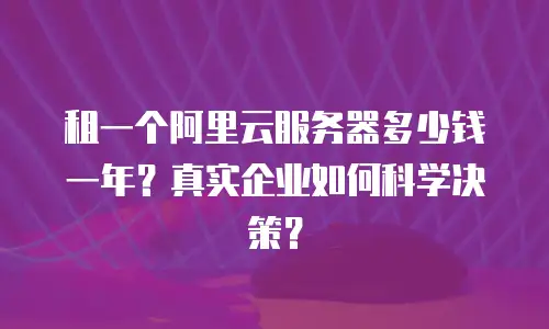 租一个阿里云服务器多少钱一年？真实企业如何科学决策？