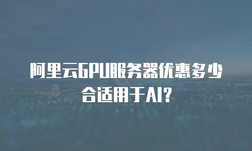 阿里云GPU服务器优惠多少合适用于AI？