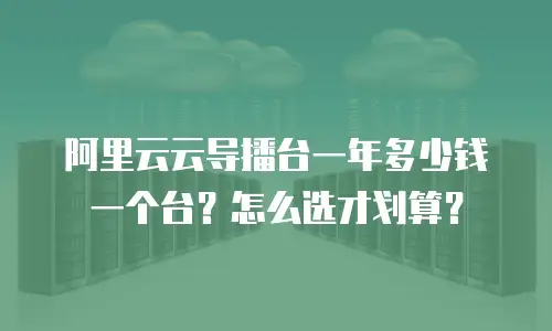 阿里云云导播台一年多少钱一个台？怎么选才划算？