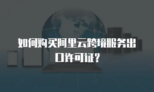 如何购买阿里云跨境服务出口许可证？