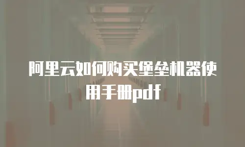 阿里云如何购买堡垒机器使用手册pdf