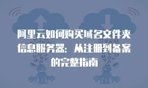 阿里云如何购买域名文件夹信息服务器：从注册到备案的完整指南
