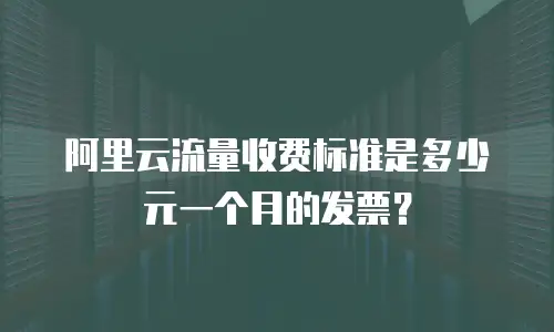 阿里云流量收费标准是多少元一个月的发票？