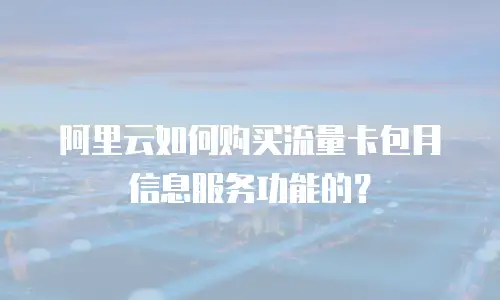 阿里云如何购买流量卡包月信息服务功能的？