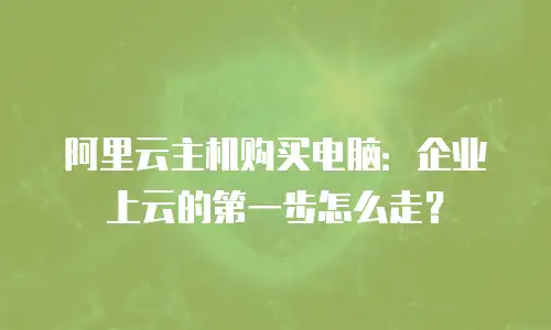 阿里云主机购买电脑：企业上云的第一步怎么走？