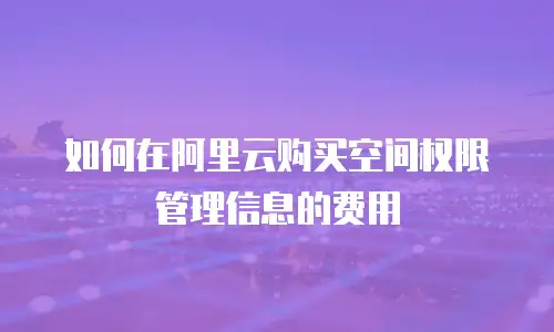 如何在阿里云购买空间权限管理信息的费用