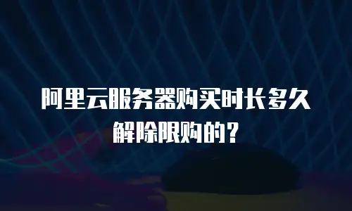 阿里云服务器购买时长多久解除限购的？