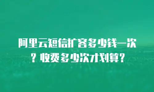 阿里云短信扩容多少钱一次？收费多少次才划算？